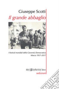 Il grande abbaglio. I festival mondiali della Gioventù Democratica. Mosca 1957-2017 libro di Scotti Giuseppe