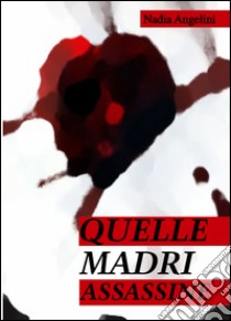 Quelle madri assassine libro di Angelini Nadia; Carosi N. (cur.)