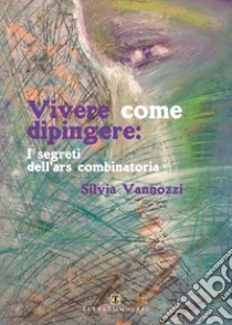 Vivere come dipingere: i segreti dell'ars combinatoria libro di Vannozzi Silvia