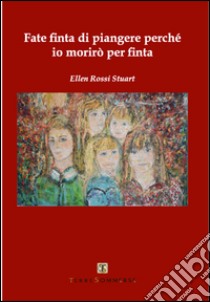 Fate finta di piangere perché io morirò per finta libro di Rossi Stuart Ellen