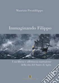 Immaginando Filippo. Una libera e affettuosa narrazione della vita del santo di Agira libro di Prestifilippo Maurizio