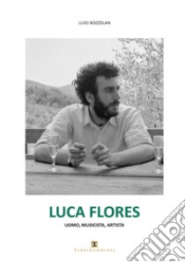 Luca Flores. Uomo, musicista, artista libro di Bozzolan Luigi