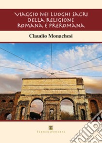 Viaggio nei luoghi sacri della religione romana e preromana libro di Monachesi Claudio