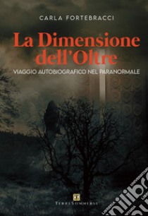 La dimensione dell'oltre. Viaggio autobiografico nel paranormale libro di Fortebracci Carla