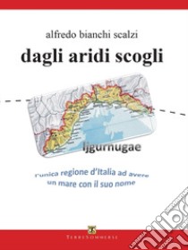 Dagli aridi scogli. Ljgurnugae l'unica regione d'Italia ad avere un mare con il suo nome libro di Bianchi Scalzi Alfredo