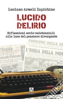 Lucido delirio. Riflessioni socio-esistenziali alla luce del pensiero divergente libro di Armeli Iapichino Luciano