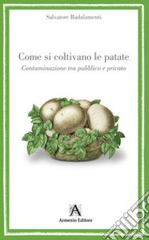 Come si coltivano le patate. Contaminazione tra pubblico e privato libro di Badalamenti Salvatore