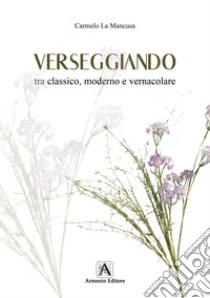 Verseggiando tra classico, moderno e vernacolare libro di La Mancusa Carmelo