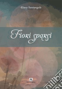 Fiori sparsi libro di Santangelo Giusy