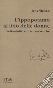 L'ippopotamo al lido delle donne. Settantotto storie fantastiche libro di Nielsen Jens