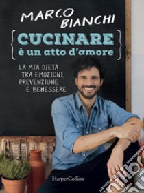 Cucinare è un atto d'amore. La mia dieta tra emozioni, prevenzione e benessere. Ediz. illustrata libro di Bianchi Marco