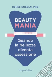 Beauty mania. Quando la bellezza diventa ossessione libro di Engeln Renee