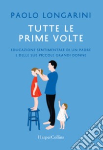 Tutte le prime volte. Educazione sentimentale di un padre e delle sue piccole grandi donne libro di Longarini Paolo