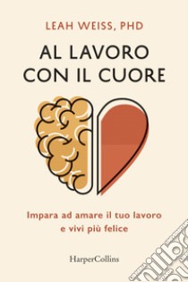 Al lavoro con il cuore. Impara ad amare il tuo lavoro e vivi più felice libro di Weiss Leah