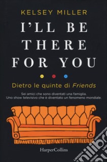 I'll be there for you. Dietro le quinte di «Friends» libro di Miller Kelsey