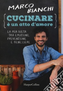 Cucinare è un atto d'amore. La mia dieta tra emozioni, prevenzione e benessere. Nuova ediz. libro di Bianchi Marco