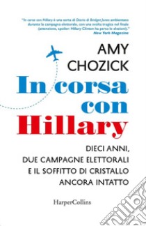 In corsa con Hillary. Dieci anni, due campagne elettorali e il soffitto di cristallo ancora intatto libro di Chozick Amy