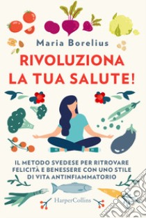 Rivoluziona la tua salute! Il metodo svedese per ritrovare felicità e benessere con uno stile di vita antinfiammatorio libro di Borelius Maria