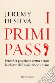 I primi passi. Perché la posizione eretta è stata la chiave dell'evoluzione umana libro di Desilva Jeremy