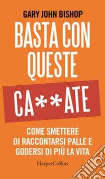 Basta con queste ca**ate. Come smettere di raccontarsi palle e godersi di più la vita libro di Bishop Gary John