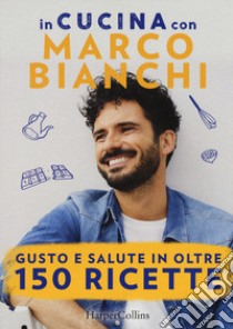 In cucina con Marco Bianchi: Cucinare è un atto d'amore-La mia cucina delle emozioni-Il gusto della felicità in 50 ricette libro di Bianchi Marco