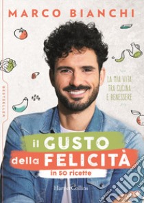 Il gusto della felicità in 50 ricette. La mia vita tra cucina e benessere libro di Bianchi Marco