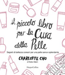 Il piccolo libro per la cura della pelle. Segreti di bellezza coreani per una pelle sana e splendente libro di Cho Charlotte