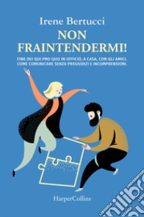 Non fraintendermi. Fine dei qui pro quo in ufficio, a casa, con gli amici. Come comunicare senza pregiudizi e incomprensioni libro di Bertucci Irene