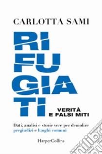 Rifugiati. Verità e falsi miti. Dati, analisi e storie vere per demolire pregiudizi e luoghi comuni libro di Sami Carlotta