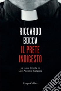 Il prete indigesto. La vita e le lotte di Don Antonio Coluccia libro di Bocca Riccardo