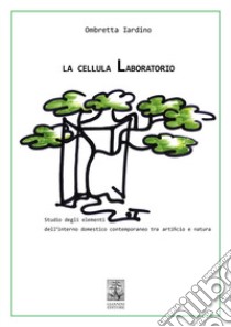 La cellula Laboratorio. Studio degli elementi dell'interno domestico contemporaneo tra artificio e natura libro di Iardino Ombretta