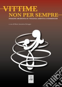 Vittime non per sempre. Indagine arcidonna su violenza assistita e femminicidi libro di Selvaggio M. A. (cur.)