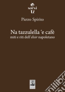 Na tazzulella 'e cafè. Miti e riti dell'elisir napoletano libro di Spirito Pietro