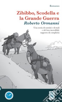 Zibibbo, scodella e la grande guerra. Una storia di uomini e di muli e del loro incredibile rapporto di complicità libro di Ormanni Roberto