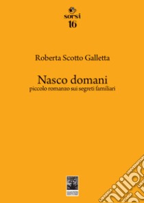 Nasco domani. Piccolo romanzo sui segreti familiari libro di Scotto Galletta Roberta