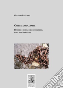 Catene arrugginite. Pensieri e parole fra concretezza e ipocrite astrazioni libro di Ruggiero Gerardo