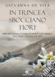 In trincea sbocciano fiori. Ispirato dalle lettere d'amore e di guerra dell'eroe Gaetano De Vita libro di De Vita Giovanna