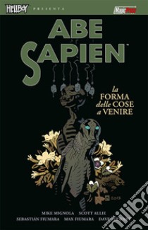 La forma delle cose a venire. Abe Sapien. Vol. 4 libro di Mignola Mike; Allie Scott