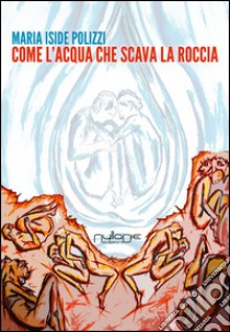 Come l'acqua che scava la roccia libro di Polizzi Maria Iside