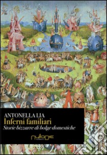 Inferni familiari. Storie bizzarre di «bolge» domestiche. Mal d'amore, rabbia, narcisismo e potere libro di Lia Antonella