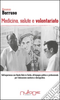 Medicina, salute e volontariato. Dall'esperienza con Danilo Dolci in Sicilia all'impegno politico e professionale per l'educazione sanitaria e demografica libro di Borruso Vincenzo