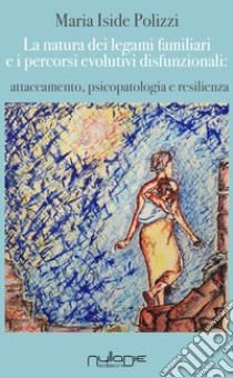 La natura dei legami familiari e i percorsi evolutivi disfunzionali: attaccamento, psicopatologia e resilienza libro di Polizzi Maria Iside