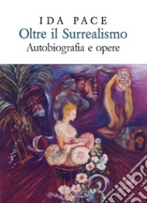 Oltre il surrealismo. Autobiografia e opere. Ediz. lusso libro di Pace Ida