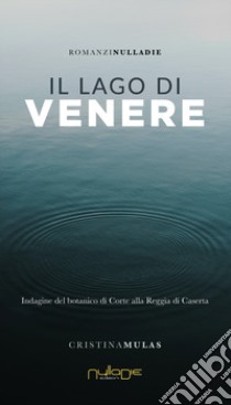 Il lago di Venere. Indagine del botanico di Corte alla Reggia di Caserta libro di Mulas Cristina