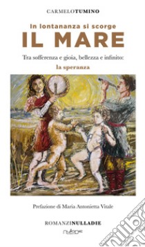 In lontananza si scorge il mare. Tra sofferenza e gioia, bellezza e infinito: la speranza libro di Tumino Carmelo