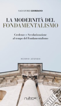 La modernità del fondamentalismo. Credenze e secolarizzazione al tempo del fondamentalismo libro di Giordano Salvatore