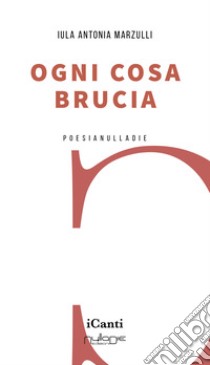 Ogni cosa brucia libro di Marzulli Iula Antonia