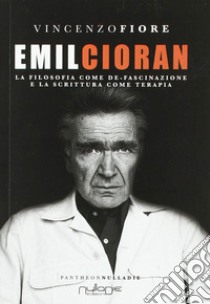 Emil Cioran. La filosofia come de-fascinazione e la scrittura come terapia libro di Fiore Vincenzo