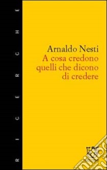 A cosa credono quelli che dicono di credere. Tipi e modi di credere a Poggibonsi libro di Nesti Arnaldo