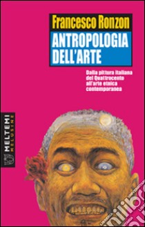 Antropologia dell'arte. Dalla pittura italiana del Quattrocento all'arte etnica contemporanea libro di Ronzon Francesco